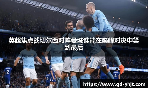 英超焦点战切尔西对阵曼城谁能在巅峰对决中笑到最后