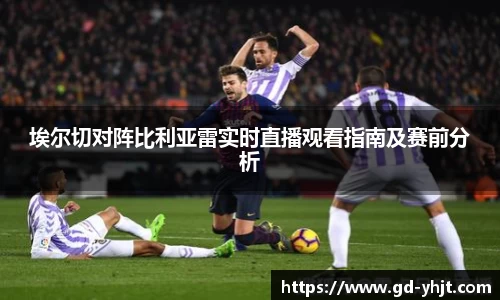埃尔切对阵比利亚雷实时直播观看指南及赛前分析