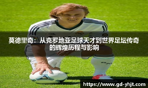 莫德里奇：从克罗地亚足球天才到世界足坛传奇的辉煌历程与影响
